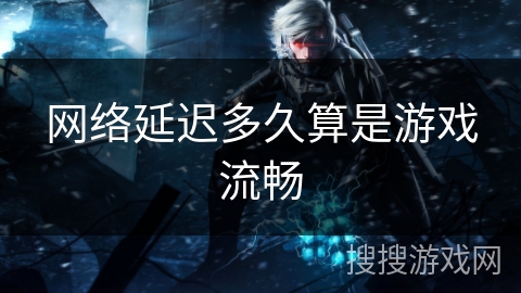 网络延迟多久算是游戏流畅