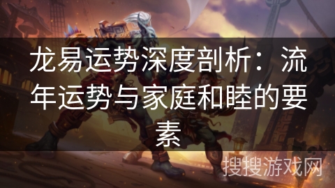 龙易运势深度剖析：流年运势与家庭和睦的要素