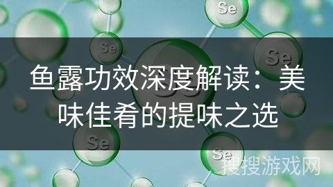 鱼露功效深度解读：美味佳肴的提味之选