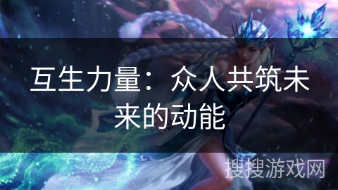 互生力量:众人共筑未来的动能 互生力量:众人共筑未来的动能