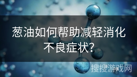 葱油如何帮助减轻消化不良症状？
