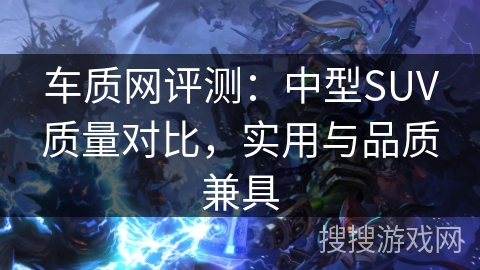 车质网评测：中型SUV质量对比，实用与品质兼具