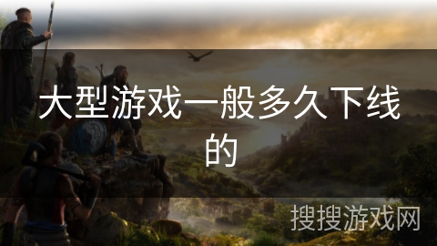 大型游戏一般多久下线的