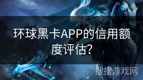 环球黑卡APP的信用额度评估？