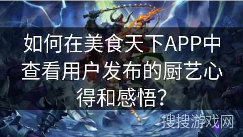 如何在美食天下APP中查看用户发布的厨艺心得和感悟？