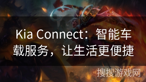 Kia Connect:智能车载服务,让生活更便捷 Kia Connect:智能车载服务,让生活更便捷