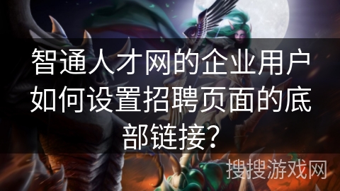智通人才网的企业用户如何设置招聘页面的底部链接？