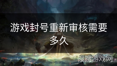 游戏封号重新审核需要多久