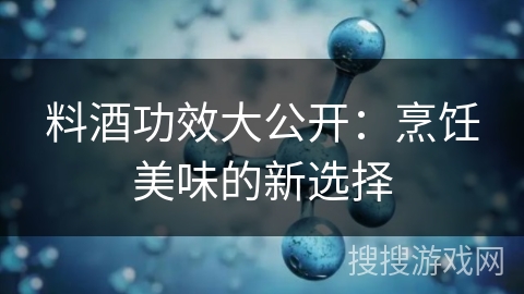 料酒功效大公开：烹饪美味的新选择