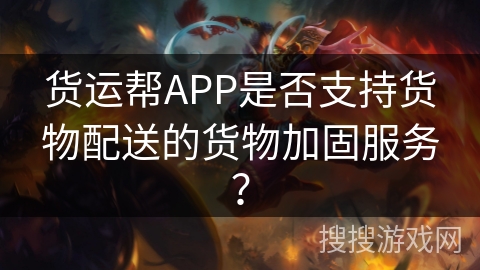 货运帮APP是否支持货物配送的货物加固服务？