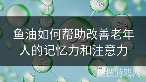鱼油如何帮助改善老年人的记忆力和注意力