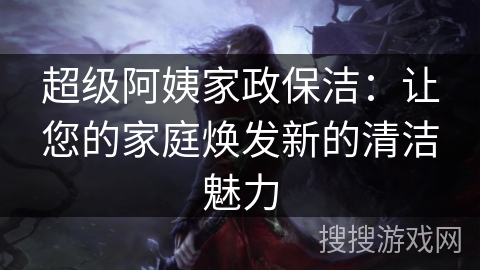 超级阿姨家政保洁:让您的家庭焕发新的清洁魅力 超级阿姨家政保洁:让您的家庭焕发新的清洁魅力