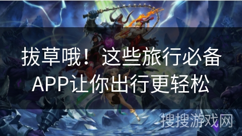 拔草哦！这些旅行必备APP让你出行更轻松