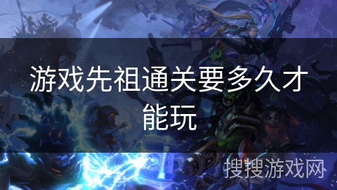 游戏先祖通关要多久才能玩