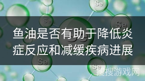 鱼油是否有助于降低炎症反应和减缓疾病进展