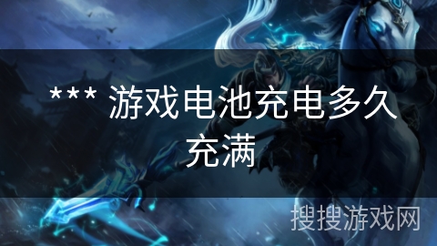  *** 游戏电池充电多久充满