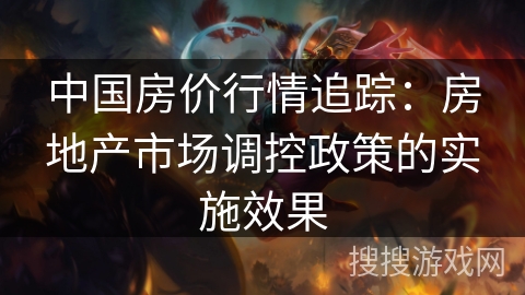 中国房价行情追踪：房地产市场调控政策的实施效果