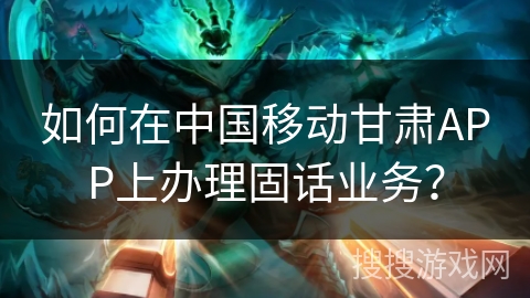 如何在中国移动甘肃APP上办理固话业务？