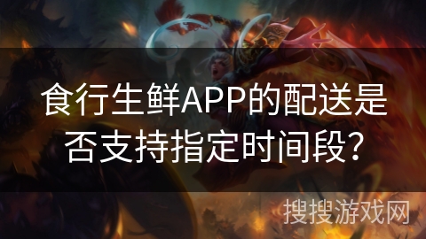 食行生鲜APP的配送是否支持指定时间段？