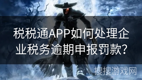 税税通APP如何处理企业税务逾期申报罚款？