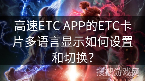 高速ETC APP的ETC卡片多语言显示如何设置和切换？