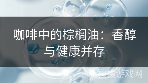咖啡中的棕榈油：香醇与健康并存
