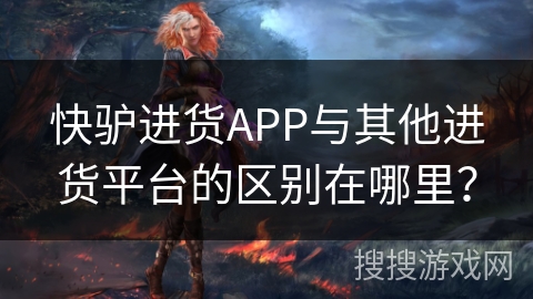 快驴进货APP与其他进货平台的区别在哪里? 快驴进货APP与其他进货平台的区别在哪里?