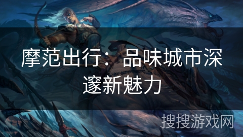 摩范出行:品味城市深邃新魅力 摩范出行:品味城市深邃新魅力