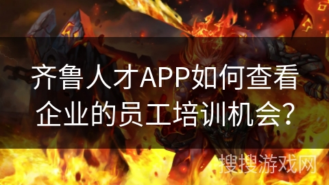 齐鲁人才APP如何查看企业的员工培训机会? 齐鲁人才APP如何查看企业的员工培训机会?