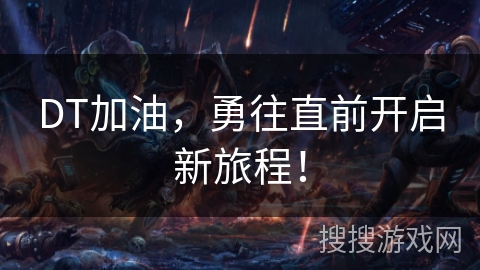DT加油,勇往直前开启新旅程! DT加油,勇往直前开启新旅程!