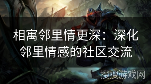 相寓邻里情更深：深化邻里情感的社区交流