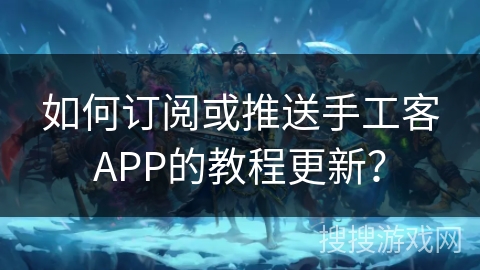 如何订阅或推送手工客APP的教程更新? 如何订阅或推送手工客APP的教程更新?