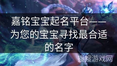 嘉铭宝宝起名平台——为您的宝宝寻找最合适的名字