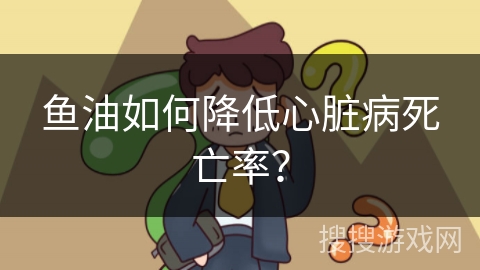 鱼油如何降低心脏病死亡率？