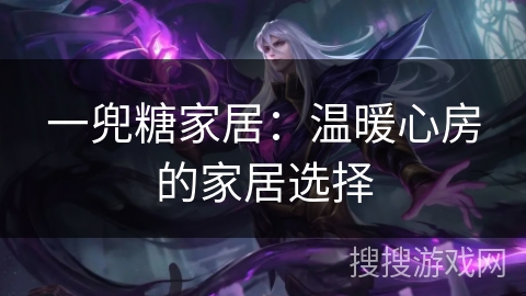 一兜糖家居:温暖心房的家居选择 一兜糖家居:温暖心房的家居选择