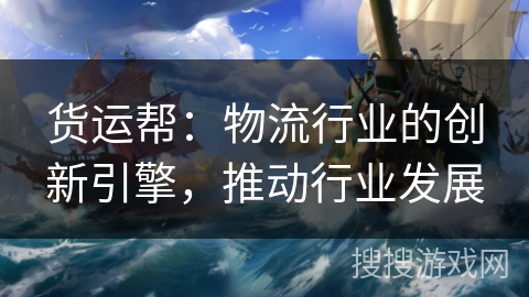 货运帮:物流行业的创新引擎,推动行业发展 货运帮:物流行业的创新引擎,推动行业发展