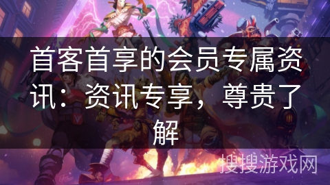 首客首享的会员专属资讯：资讯专享，尊贵了解