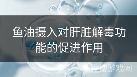 鱼油摄入对肝脏解毒功能的促进作用