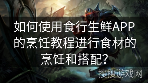 如何使用食行生鲜APP的烹饪教程进行食材的烹饪和搭配？