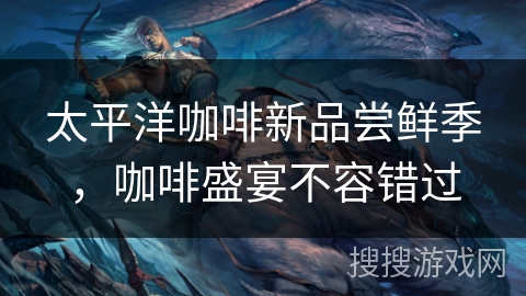 太平洋咖啡新品尝鲜季,咖啡盛宴不容错过 太平洋咖啡新品尝鲜季,咖啡盛宴不容错过