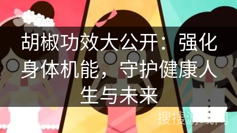 胡椒功效大公开：强化身体机能，守护健康人生与未来