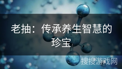 老抽：传承养生智慧的珍宝