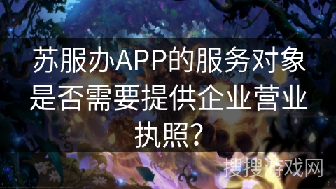 苏服办APP的服务对象是否需要提供企业营业执照？