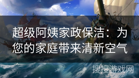 超级阿姨家政保洁:为您的家庭带来清新空气 超级阿姨家政保洁:为您的家庭带来清新空气