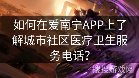 如何在爱南宁APP上了解城市社区医疗卫生服务电话? 如何在爱南宁APP上了解城市社区医疗卫生服务电话?