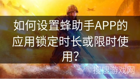 如何设置蜂助手APP的应用锁定时长或限时使用? 如何设置蜂助手APP的应用锁定时长或限时使用?