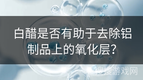 白醋是否有助于去除铝制品上的氧化层？