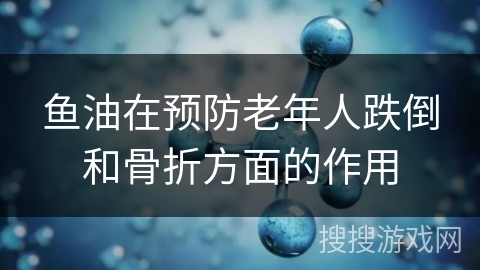 鱼油在预防老年人跌倒和骨折方面的作用