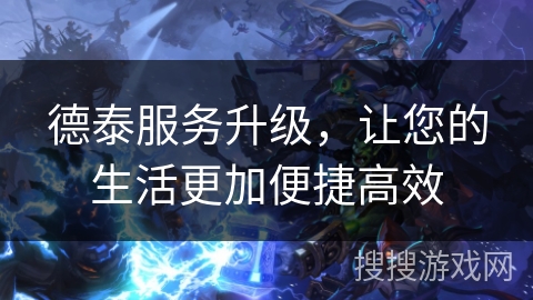 德泰服务升级，让您的生活更加便捷高效