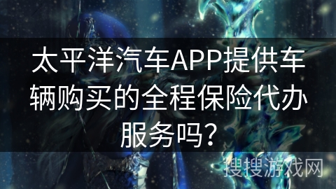 太平洋汽车APP提供车辆购买的全程保险代办服务吗? 太平洋汽车APP提供车辆购买的全程保险代办服务吗?